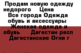 Продам новую одежду недорого! › Цена ­ 1 000 - Все города Одежда, обувь и аксессуары » Женская одежда и обувь   . Дагестан респ.,Дагестанские Огни г.